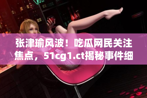 张津瑜风波！吃瓜网民关注焦点，51cg1.ct揭秘事件细节