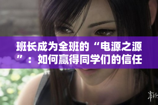 班长成为全班的“电源之源”：如何赢得同学们的信任与支持