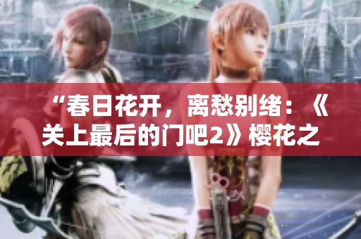 “春日花开，离愁别绪：《关上最后的门吧2》樱花之约再启程”