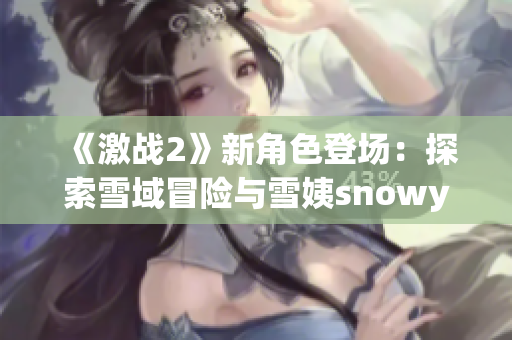 《激战2》新角色登场：探索雪域冒险与雪姨snowy共赴冒险之旅