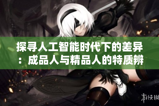 探寻人工智能时代下的差异：成品人与精品人的特质辨析