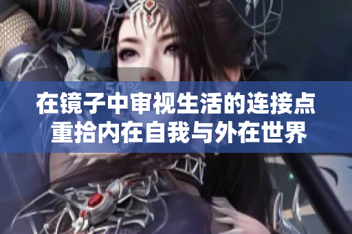 在镜子中审视生活的连接点 重拾内在自我与外在世界的和谐关系