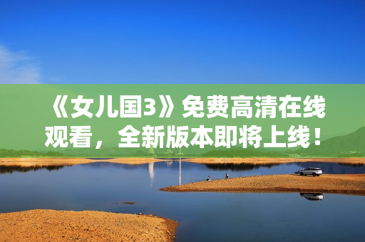 《女儿国3》免费高清在线观看，全新版本即将上线！