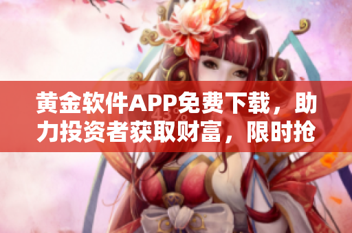 黄金软件APP免费下载，助力投资者获取财富，限时抢购详情报道