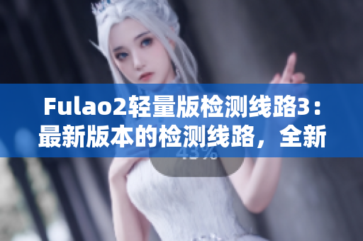 Fulao2轻量版检测线路3：最新版本的检测线路，全新升级，更轻更快！