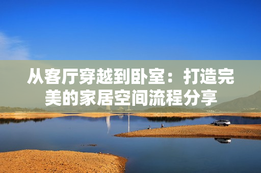 从客厅穿越到卧室：打造完美的家居空间流程分享