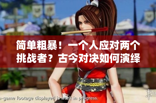 简单粗暴！一个人应对两个挑战者？古今对决如何演绎