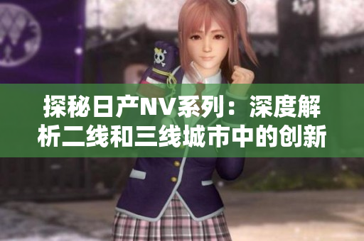 探秘日产NV系列：深度解析二线和三线城市中的创新与实用性