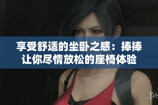 享受舒适的坐卧之感：捧捧让你尽情放松的座椅体验