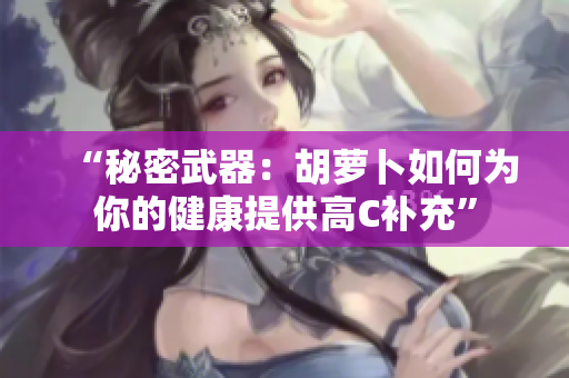 “秘密武器：胡萝卜如何为你的健康提供高C补充”