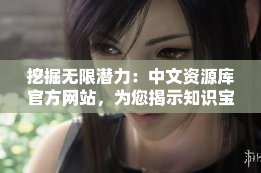 挖掘无限潜力：中文资源库官方网站，为您揭示知识宝库