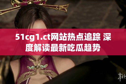 51cg1.ct网站热点追踪 深度解读最新吃瓜趋势