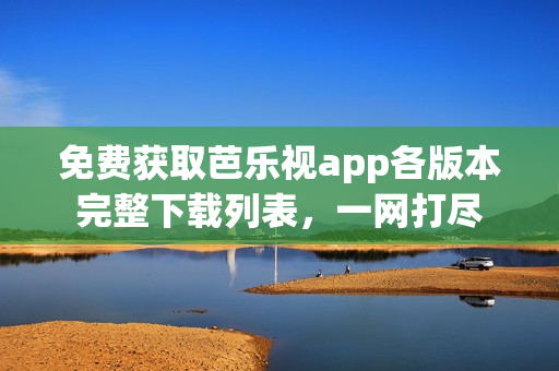 免费获取芭乐视app各版本完整下载列表，一网打尽