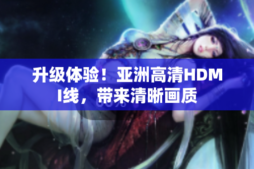 升级体验！亚洲高清HDMI线，带来清晰画质
