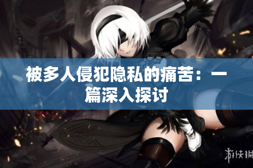 被多人侵犯隐私的痛苦：一篇深入探讨