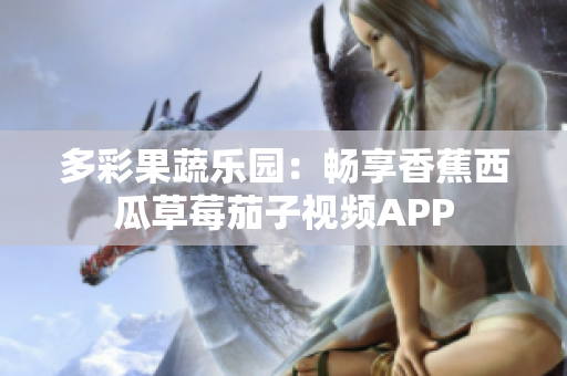 多彩果蔬乐园：畅享香蕉西瓜草莓茄子视频APP