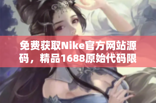 免费获取Nike官方网站源码，精品1688原始代码限时抢先领取！