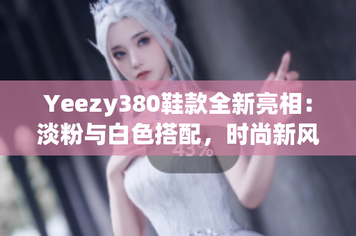 Yeezy380鞋款全新亮相：淡粉与白色搭配，时尚新风潮
