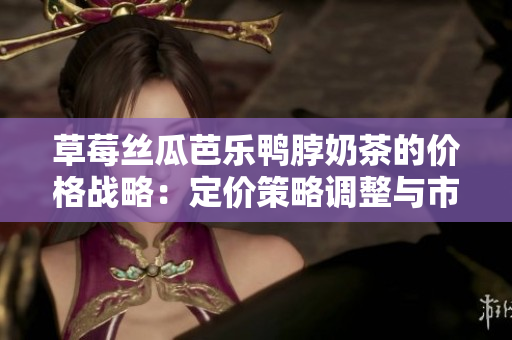 草莓丝瓜芭乐鸭脖奶茶的价格战略：定价策略调整与市场反应