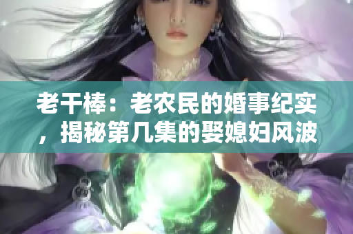 老干棒：老农民的婚事纪实，揭秘第几集的娶媳妇风波