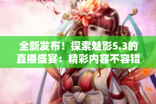 全新发布！探索魅影5.3的直播盛宴：精彩内容不容错过