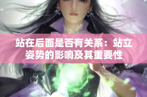 站在后面是否有关系：站立姿势的影响及其重要性