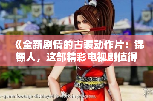 《全新剧情的古装动作片：锦镖人，这部精彩电视剧值得一看》