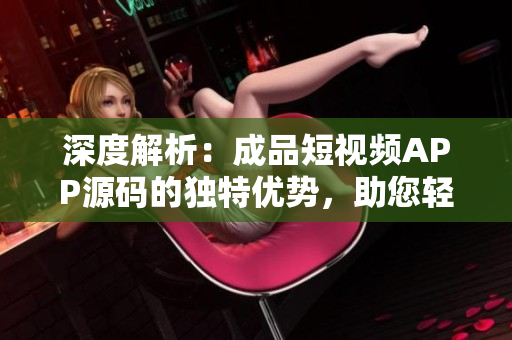 深度解析：成品短视频APP源码的独特优势，助您轻松打造个性化视频平台