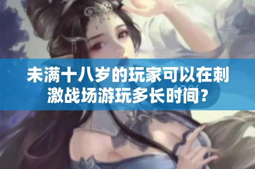 未满十八岁的玩家可以在刺激战场游玩多长时间？