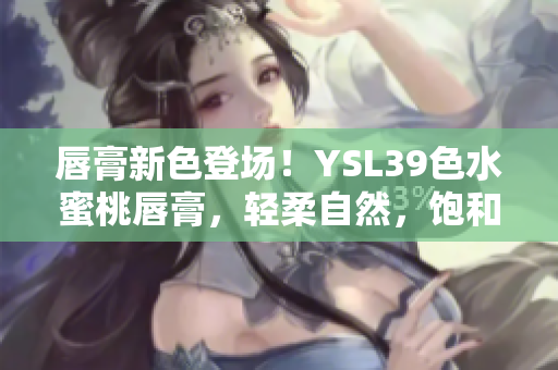 唇膏新色登场！YSL39色水蜜桃唇膏，轻柔自然，饱和度满分