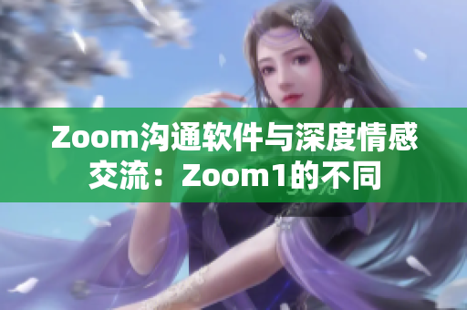 Zoom沟通软件与深度情感交流：Zoom1的不同