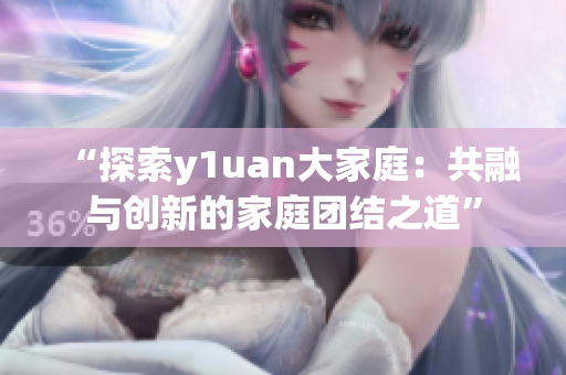 “探索y1uan大家庭：共融与创新的家庭团结之道”
