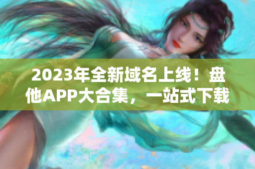 2023年全新域名上线！盘他APP大合集，一站式下载！