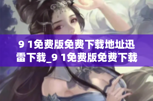 9 1免费版免费下载地址迅雷下载_9 1免费版免费下载完整版