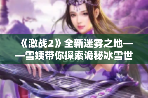 《激战2》全新迷雾之地——雪姨带你探索诡秘冰雪世界