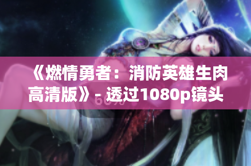 《燃情勇者：消防英雄生肉高清版》- 透过1080p镜头揭秘英雄身后故事