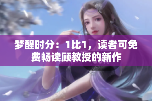 梦醒时分：1比1，读者可免费畅读顾教授的新作