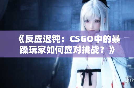 《反应迟钝：CSGO中的暴躁玩家如何应对挑战？》