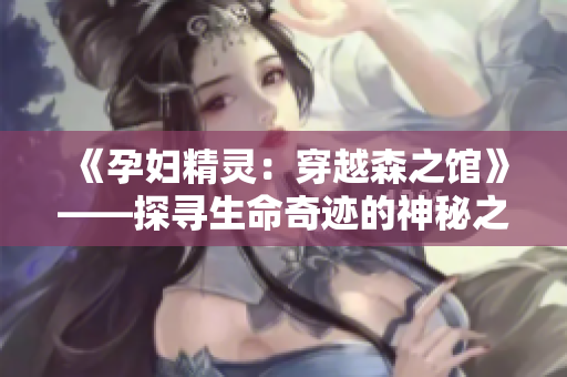 《孕妇精灵：穿越森之馆》——探寻生命奇迹的神秘之旅