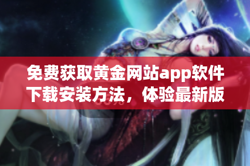 免费获取黄金网站app软件下载安装方法，体验最新版本的精彩内容
