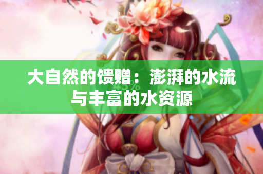 大自然的馈赠：澎湃的水流与丰富的水资源