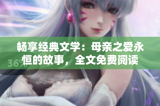 畅享经典文学：母亲之爱永恒的故事，全文免费阅读