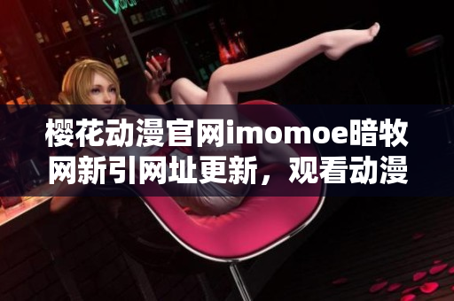 樱花动漫官网imomoe暗牧网新引网址更新，观看动漫新动态尽在这里