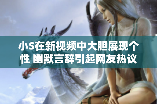 小S在新视频中大胆展现个性 幽默言辞引起网友热议与热情回应