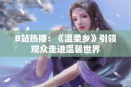 B站热播：《温柔乡》引领观众走进温馨世界