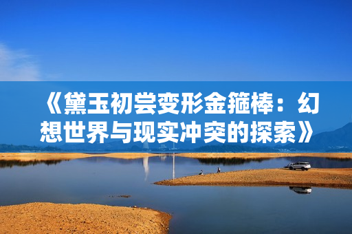 《黛玉初尝变形金箍棒：幻想世界与现实冲突的探索》