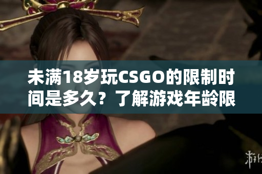 未满18岁玩CSGO的限制时间是多久？了解游戏年龄限制的重要信息
