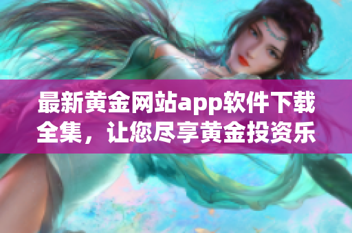 最新黄金网站app软件下载全集，让您尽享黄金投资乐趣