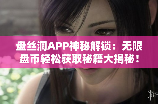 盘丝洞APP神秘解锁：无限盘币轻松获取秘籍大揭秘！