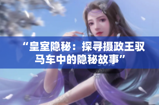 “皇室隐秘：探寻摄政王驭马车中的隐秘故事”